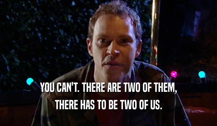 YOU CAN'T. THERE ARE TWO OF THEM, THERE HAS TO BE TWO OF US. 