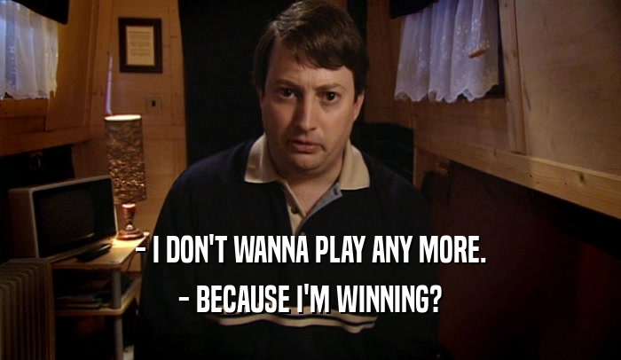 - I DON'T WANNA PLAY ANY MORE. - BECAUSE I'M WINNING? 