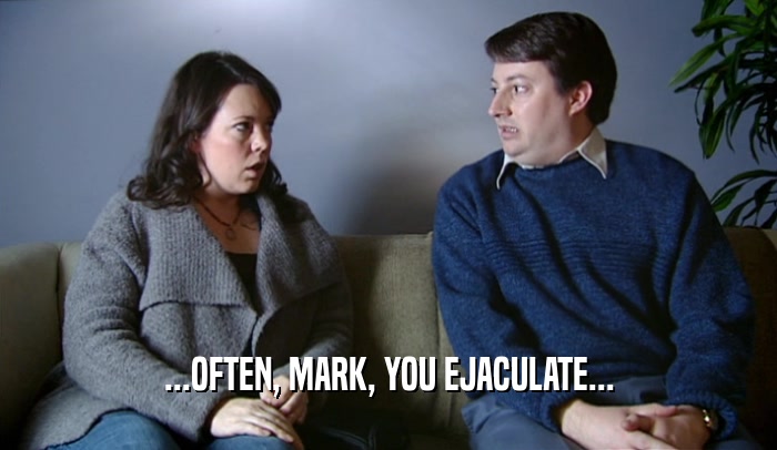 ...OFTEN, MARK, YOU EJACULATE...  