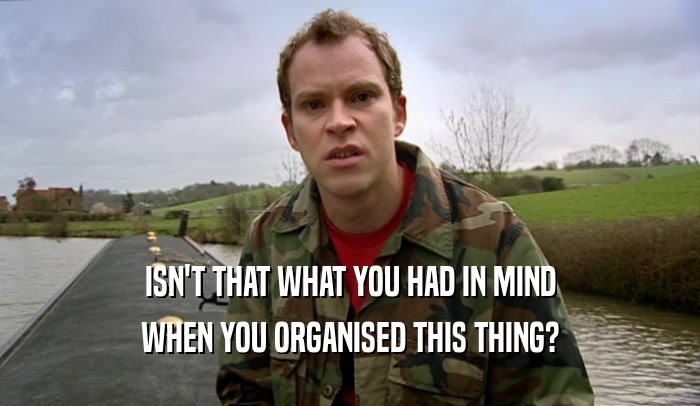 ISN'T THAT WHAT YOU HAD IN MIND WHEN YOU ORGANISED THIS THING? 