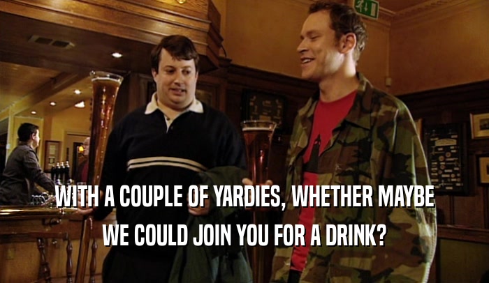 WITH A COUPLE OF YARDIES, WHETHER MAYBE
 WE COULD JOIN YOU FOR A DRINK?
 
