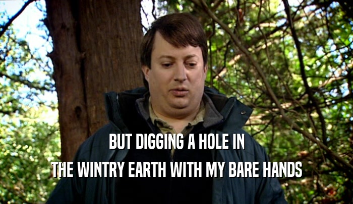 BUT DIGGING A HOLE IN
 THE WINTRY EARTH WITH MY BARE HANDS
 