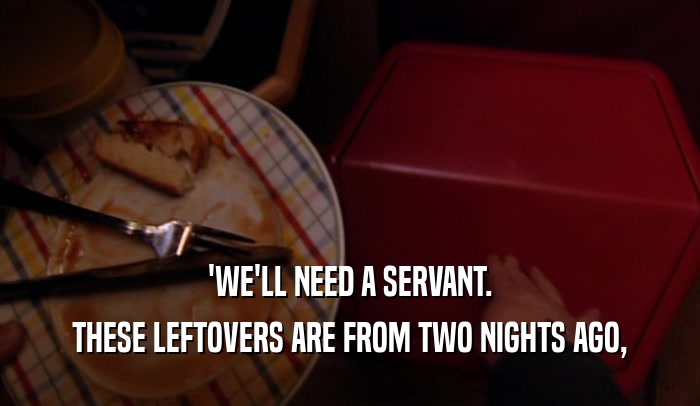 'WE'LL NEED A SERVANT. THESE LEFTOVERS ARE FROM TWO NIGHTS AGO, 