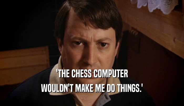 'THE CHESS COMPUTER WOULDN'T MAKE ME DO THINGS.' 