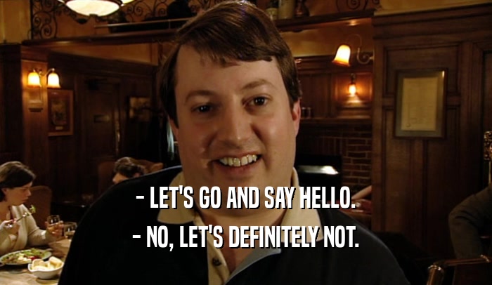- LET'S GO AND SAY HELLO. - NO, LET'S DEFINITELY NOT. 