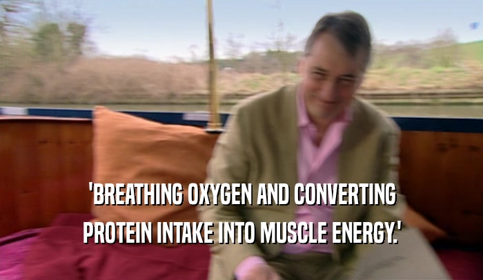 'BREATHING OXYGEN AND CONVERTING
 PROTEIN INTAKE INTO MUSCLE ENERGY.'
 