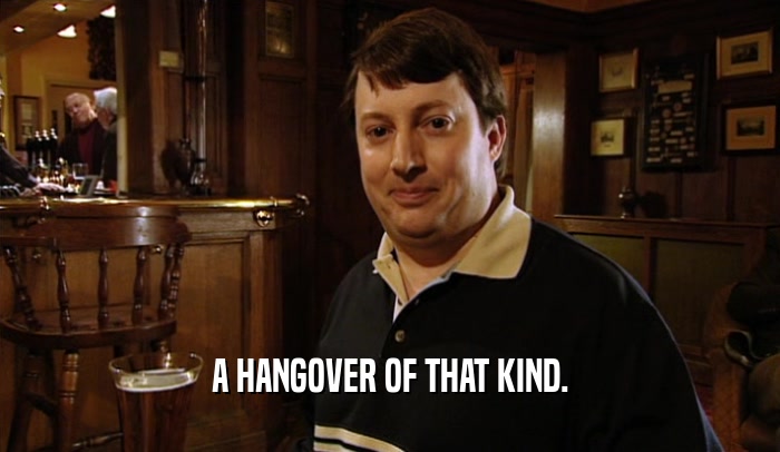 A HANGOVER OF THAT KIND.  
