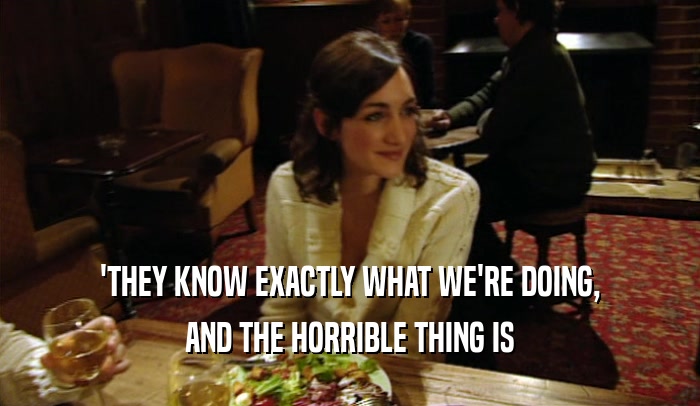'THEY KNOW EXACTLY WHAT WE'RE DOING, AND THE HORRIBLE THING IS 