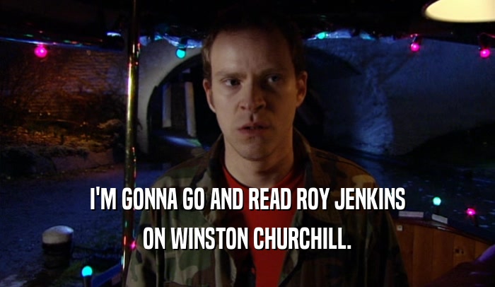 I'M GONNA GO AND READ ROY JENKINS
 ON WINSTON CHURCHILL.
 