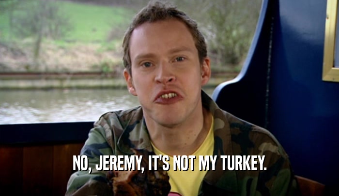 NO, JEREMY, IT'S NOT MY TURKEY.  