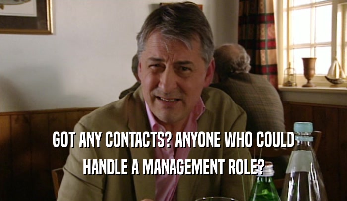 GOT ANY CONTACTS? ANYONE WHO COULD HANDLE A MANAGEMENT ROLE? 
