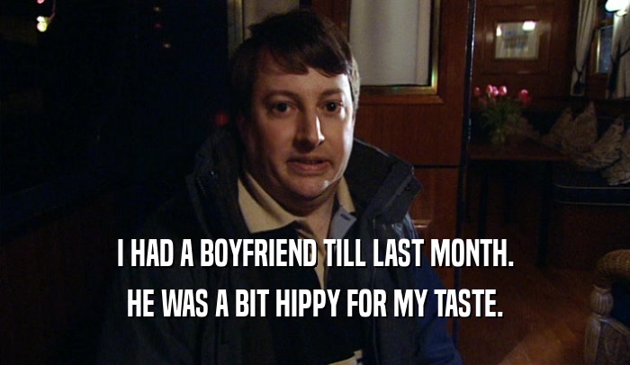 I HAD A BOYFRIEND TILL LAST MONTH. HE WAS A BIT HIPPY FOR MY TASTE. 