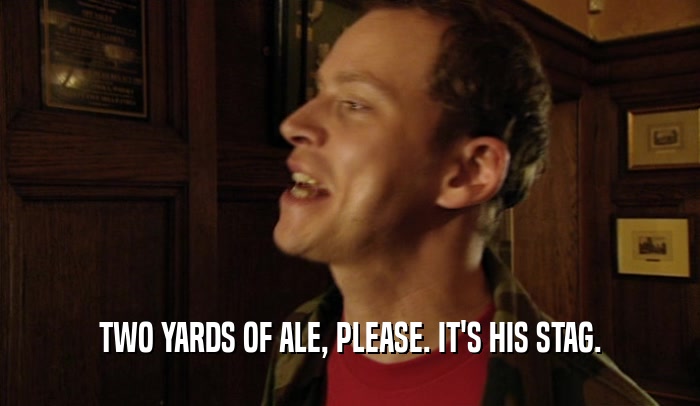TWO YARDS OF ALE, PLEASE. IT'S HIS STAG.  