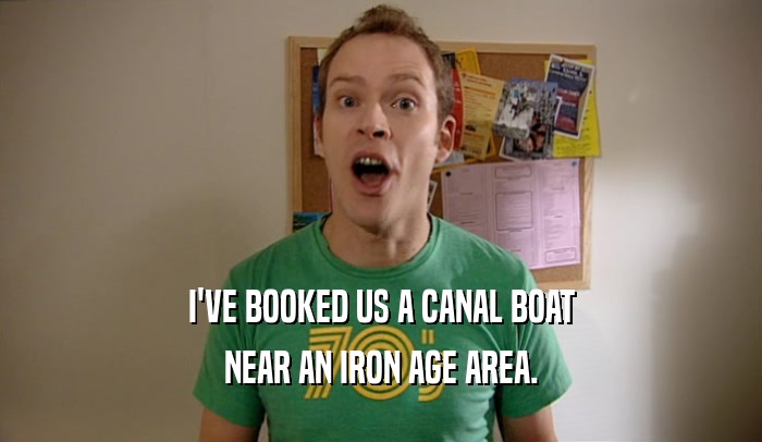 I'VE BOOKED US A CANAL BOAT NEAR AN IRON AGE AREA. 