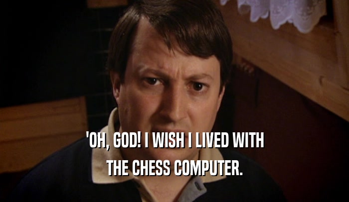 'OH, GOD! I WISH I LIVED WITH THE CHESS COMPUTER. 