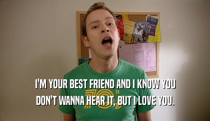 I'M YOUR BEST FRIEND AND I KNOW YOU DON'T WANNA HEAR IT, BUT I LOVE YOU. 