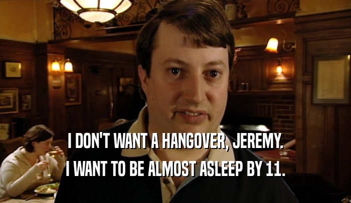 I DON'T WANT A HANGOVER, JEREMY. I WANT TO BE ALMOST ASLEEP BY 11. 