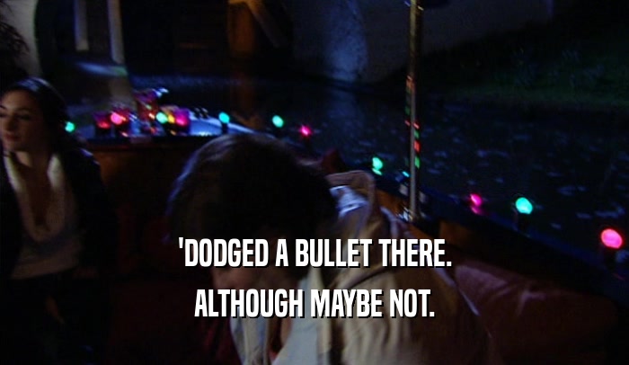 'DODGED A BULLET THERE. ALTHOUGH MAYBE NOT. 