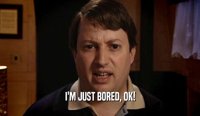 I'M JUST BORED, OK!  