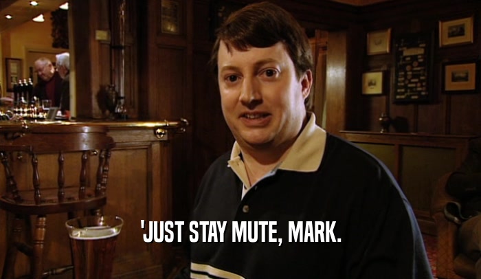 'JUST STAY MUTE, MARK.  