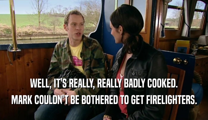 WELL, IT'S REALLY, REALLY BADLY COOKED. MARK COULDN'T BE BOTHERED TO GET FIRELIGHTERS. 
