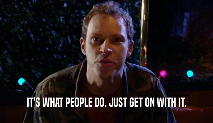 IT'S WHAT PEOPLE DO. JUST GET ON WITH IT.  