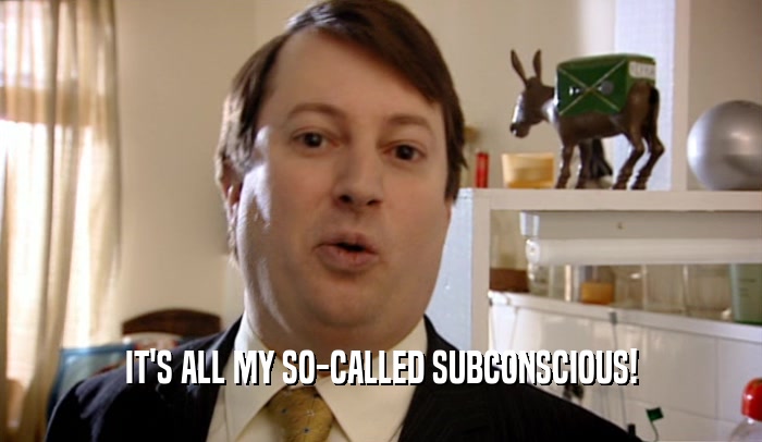 IT'S ALL MY SO-CALLED SUBCONSCIOUS!  