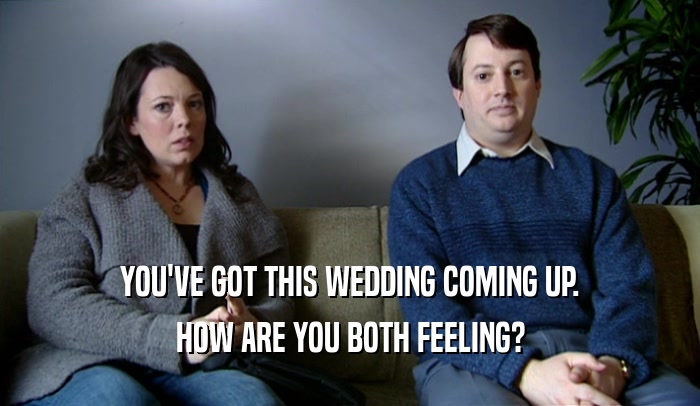 YOU'VE GOT THIS WEDDING COMING UP. HOW ARE YOU BOTH FEELING? 