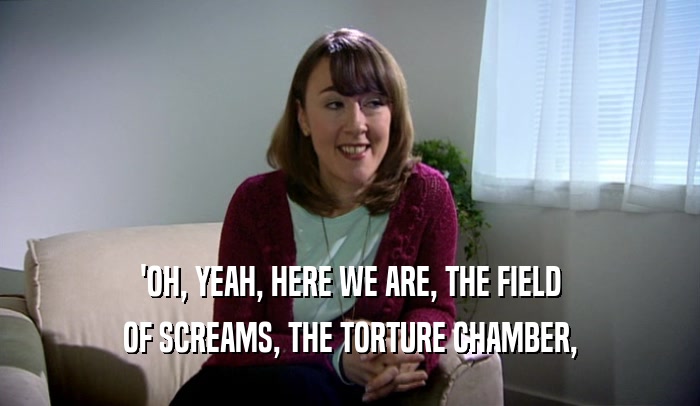 'OH, YEAH, HERE WE ARE, THE FIELD OF SCREAMS, THE TORTURE CHAMBER, 