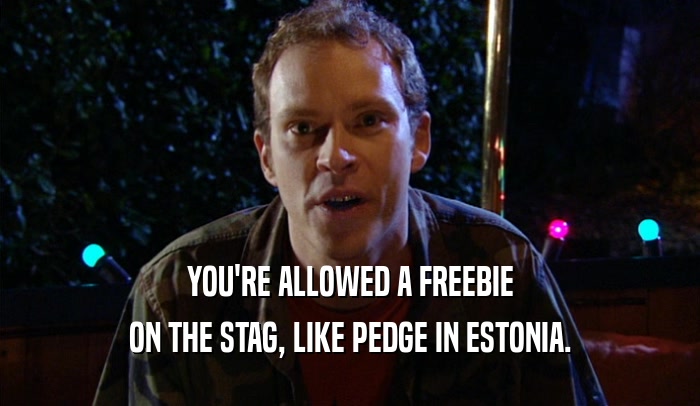 YOU'RE ALLOWED A FREEBIE ON THE STAG, LIKE PEDGE IN ESTONIA. 