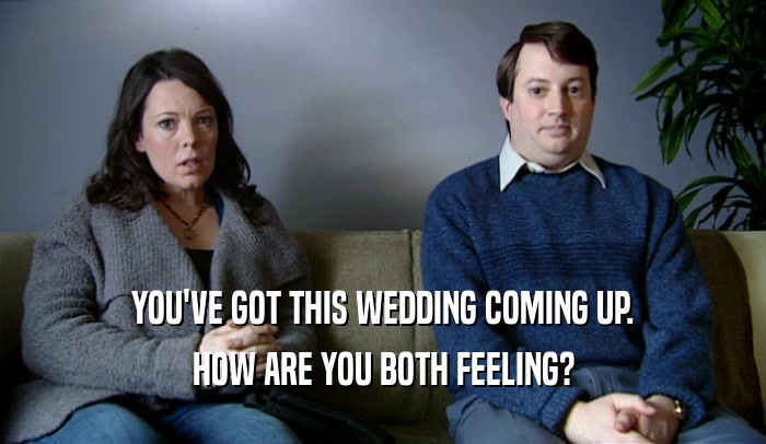 YOU'VE GOT THIS WEDDING COMING UP. HOW ARE YOU BOTH FEELING? 
