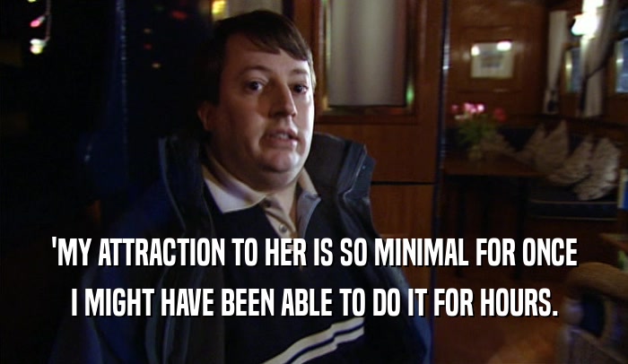 'MY ATTRACTION TO HER IS SO MINIMAL FOR ONCE I MIGHT HAVE BEEN ABLE TO DO IT FOR HOURS. 
