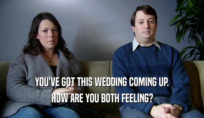 YOU'VE GOT THIS WEDDING COMING UP. HOW ARE YOU BOTH FEELING? 