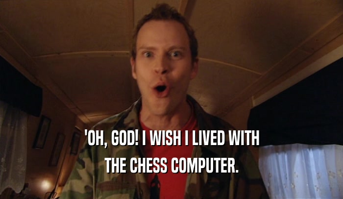 'OH, GOD! I WISH I LIVED WITH THE CHESS COMPUTER. 