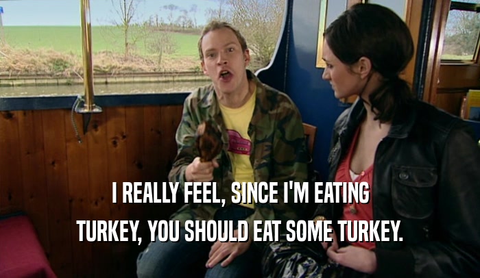 I REALLY FEEL, SINCE I'M EATING TURKEY, YOU SHOULD EAT SOME TURKEY. 