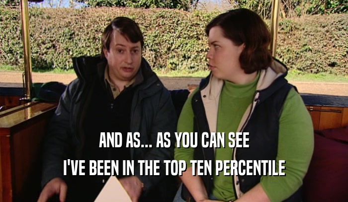 AND AS... AS YOU CAN SEE I'VE BEEN IN THE TOP TEN PERCENTILE 