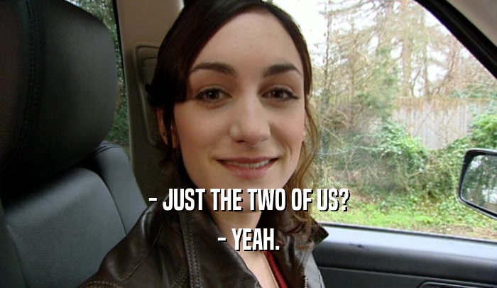 - JUST THE TWO OF US? - YEAH. 