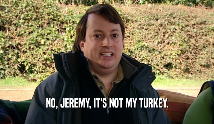 NO, JEREMY, IT'S NOT MY TURKEY.  