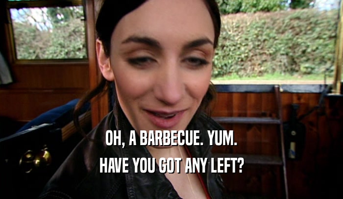 OH, A BARBECUE. YUM. HAVE YOU GOT ANY LEFT? 