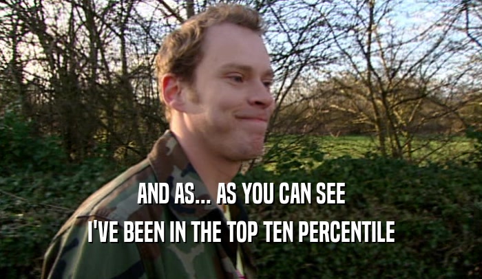 AND AS... AS YOU CAN SEE I'VE BEEN IN THE TOP TEN PERCENTILE 