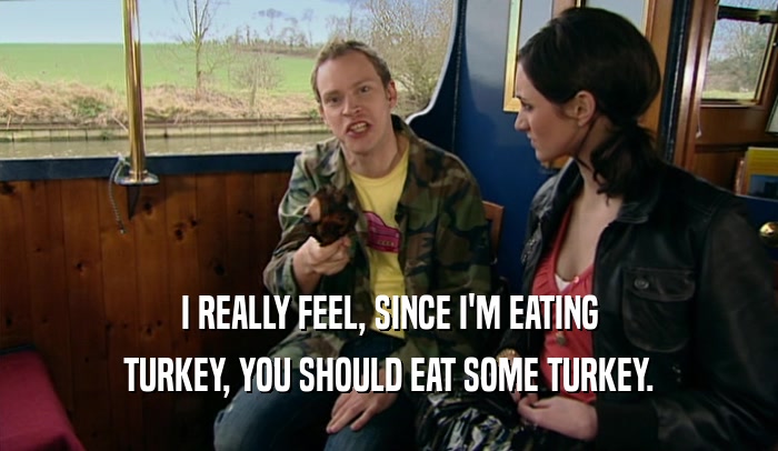 I REALLY FEEL, SINCE I'M EATING TURKEY, YOU SHOULD EAT SOME TURKEY. 