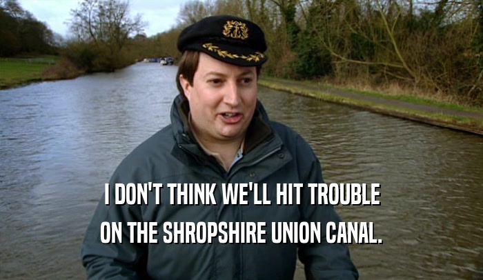 I DON'T THINK WE'LL HIT TROUBLE
 ON THE SHROPSHIRE UNION CANAL.
 