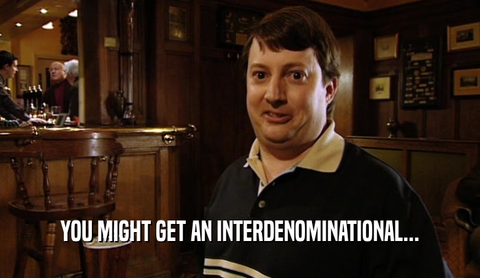 YOU MIGHT GET AN INTERDENOMINATIONAL...  