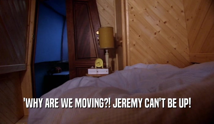 'WHY ARE WE MOVING?! JEREMY CAN'T BE UP!  