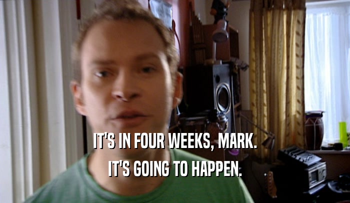 IT'S IN FOUR WEEKS, MARK. IT'S GOING TO HAPPEN. 