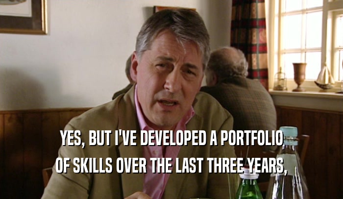 YES, BUT I'VE DEVELOPED A PORTFOLIO OF SKILLS OVER THE LAST THREE YEARS, 