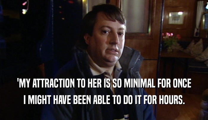 'MY ATTRACTION TO HER IS SO MINIMAL FOR ONCE I MIGHT HAVE BEEN ABLE TO DO IT FOR HOURS. 