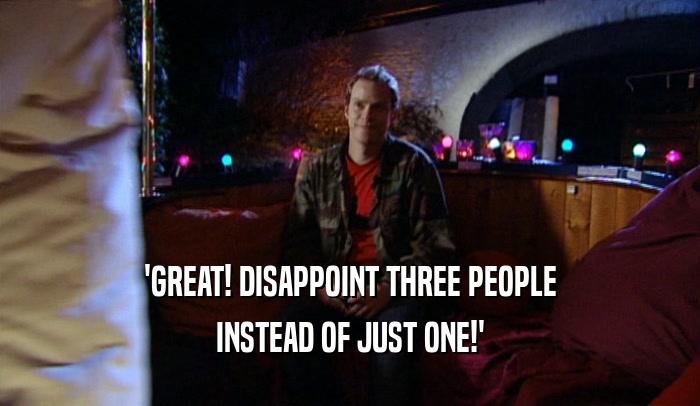'GREAT! DISAPPOINT THREE PEOPLE
 INSTEAD OF JUST ONE!'
 