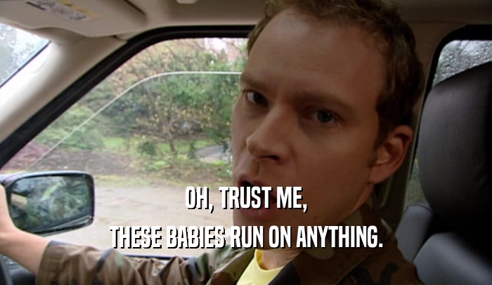 OH, TRUST ME, THESE BABIES RUN ON ANYTHING. 