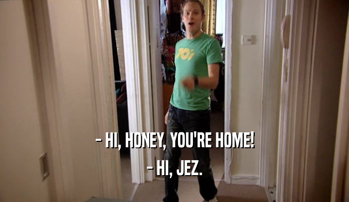 - HI, HONEY, YOU'RE HOME! - HI, JEZ. 